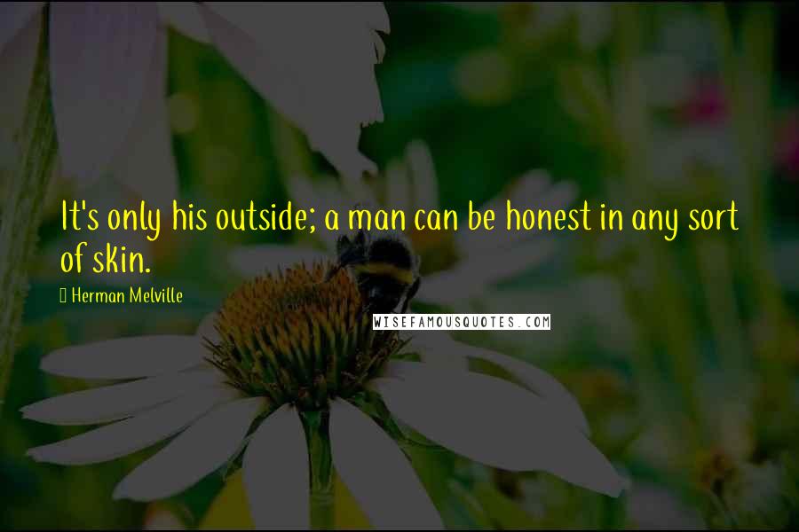 Herman Melville Quotes: It's only his outside; a man can be honest in any sort of skin.