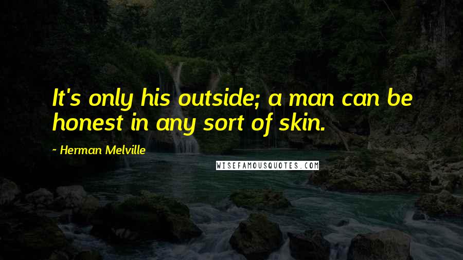 Herman Melville Quotes: It's only his outside; a man can be honest in any sort of skin.