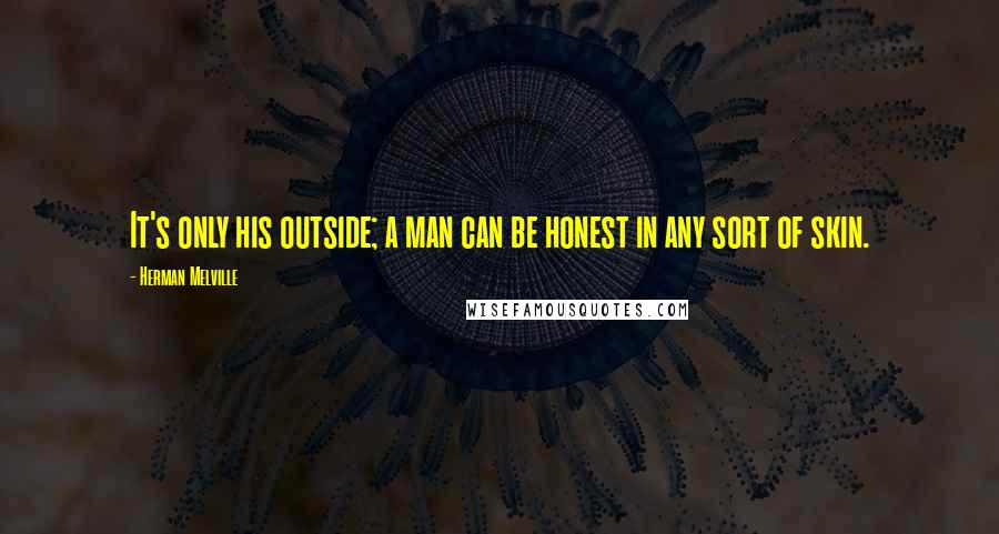 Herman Melville Quotes: It's only his outside; a man can be honest in any sort of skin.