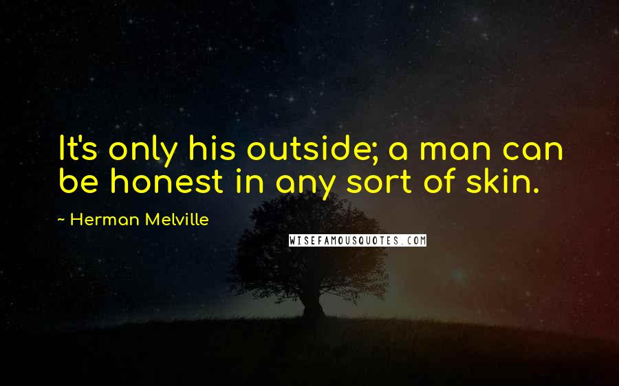 Herman Melville Quotes: It's only his outside; a man can be honest in any sort of skin.