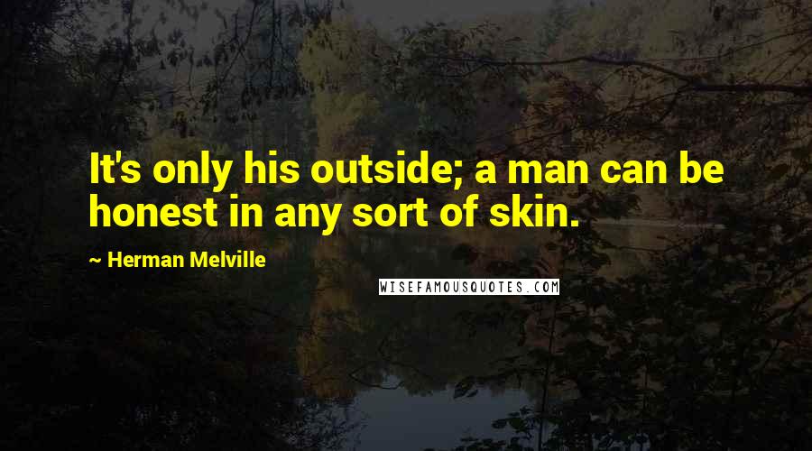 Herman Melville Quotes: It's only his outside; a man can be honest in any sort of skin.
