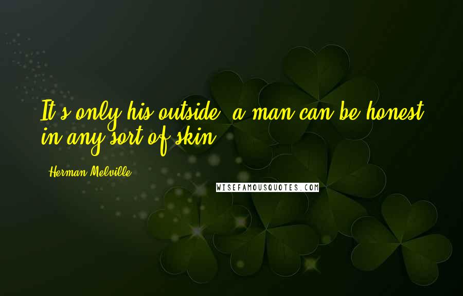 Herman Melville Quotes: It's only his outside; a man can be honest in any sort of skin.