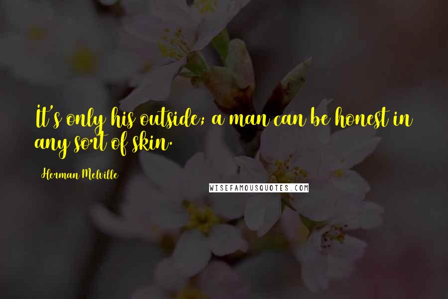 Herman Melville Quotes: It's only his outside; a man can be honest in any sort of skin.