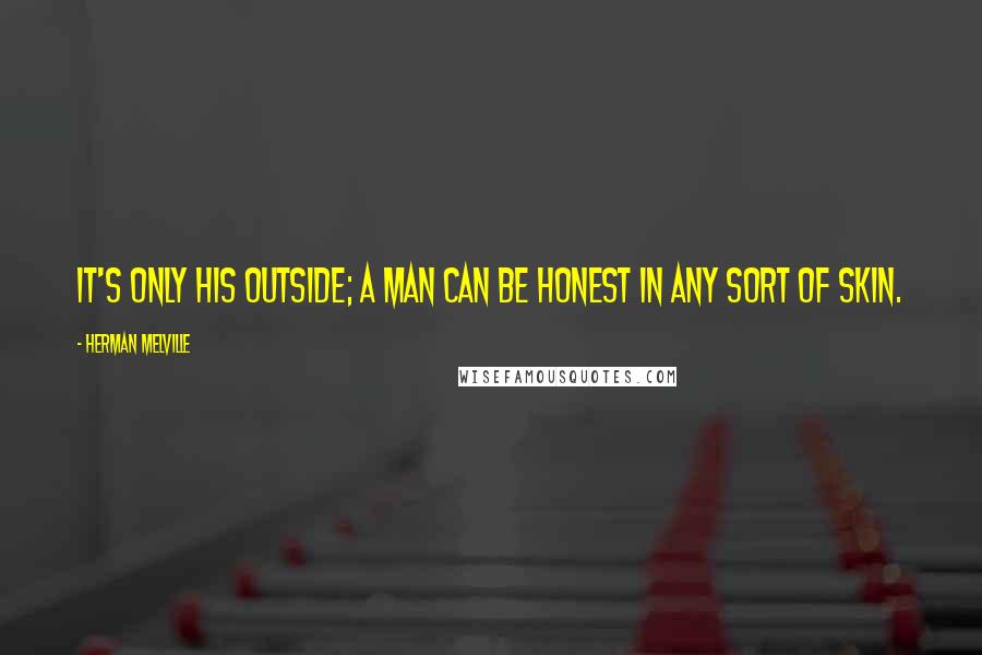 Herman Melville Quotes: It's only his outside; a man can be honest in any sort of skin.