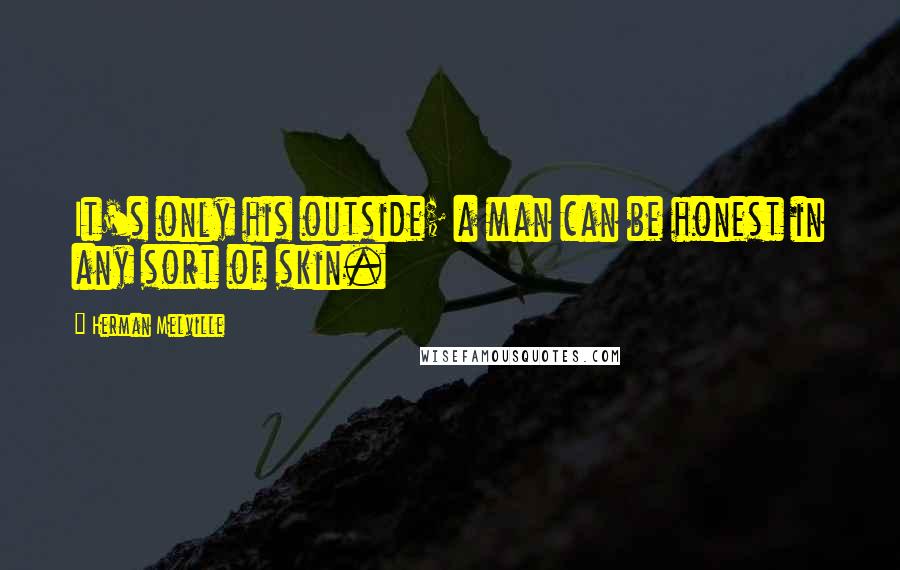 Herman Melville Quotes: It's only his outside; a man can be honest in any sort of skin.