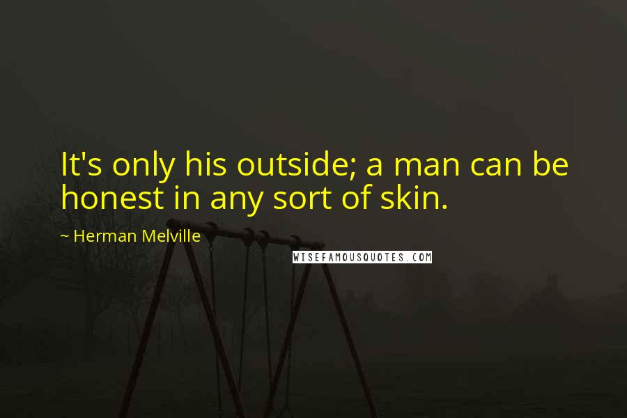 Herman Melville Quotes: It's only his outside; a man can be honest in any sort of skin.