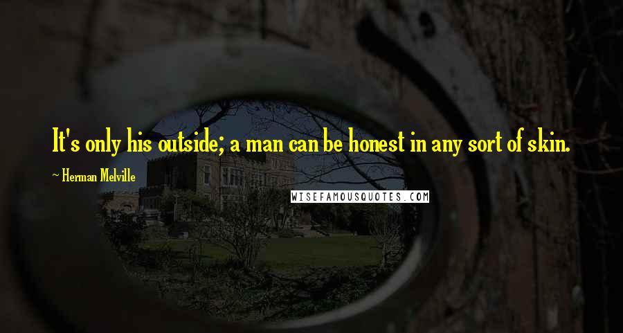 Herman Melville Quotes: It's only his outside; a man can be honest in any sort of skin.