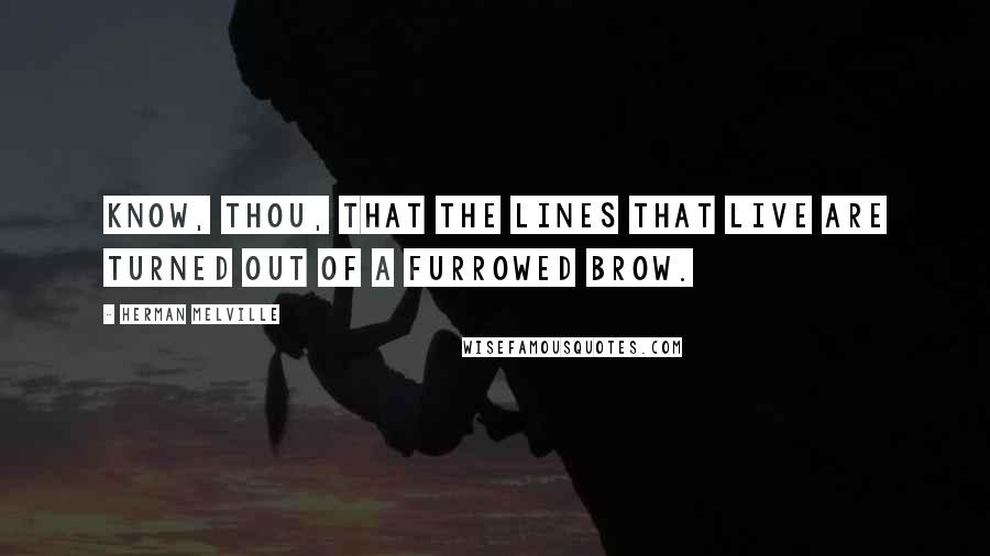 Herman Melville Quotes: Know, thou, that the lines that live are turned out of a furrowed brow.