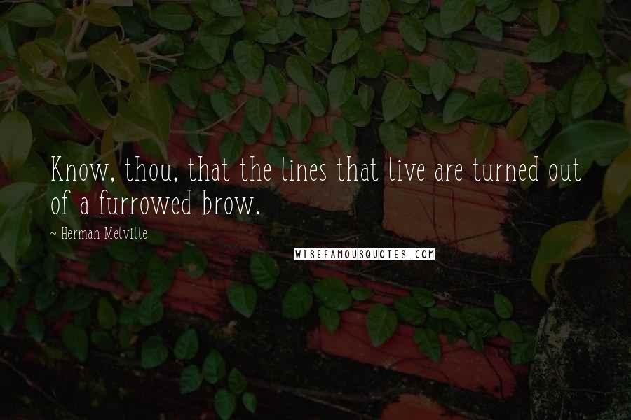 Herman Melville Quotes: Know, thou, that the lines that live are turned out of a furrowed brow.