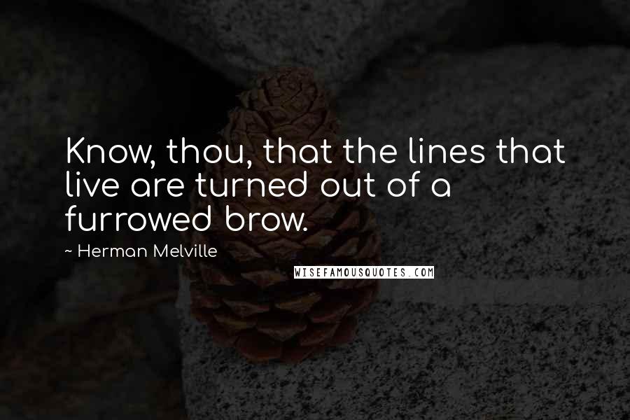 Herman Melville Quotes: Know, thou, that the lines that live are turned out of a furrowed brow.