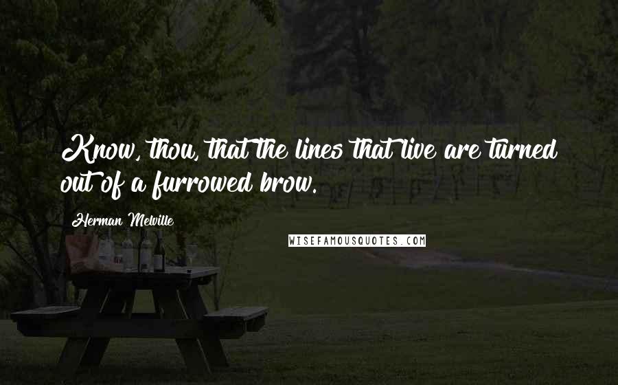 Herman Melville Quotes: Know, thou, that the lines that live are turned out of a furrowed brow.