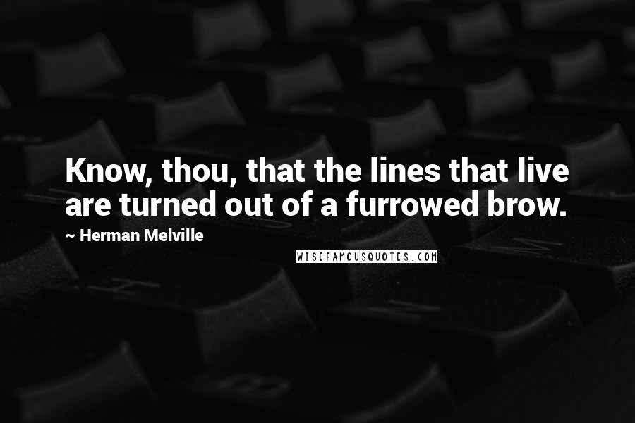 Herman Melville Quotes: Know, thou, that the lines that live are turned out of a furrowed brow.