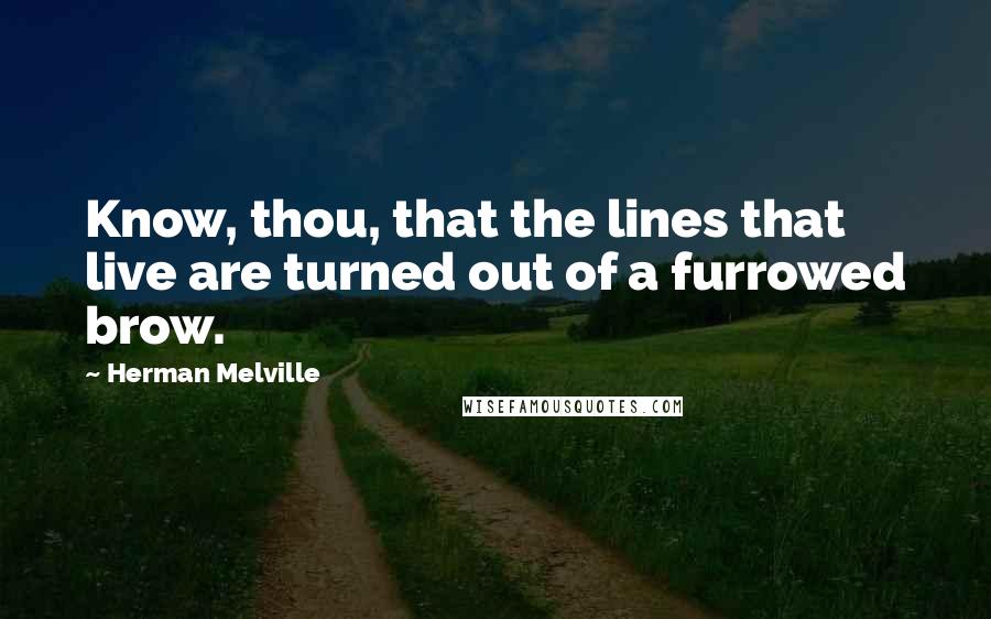 Herman Melville Quotes: Know, thou, that the lines that live are turned out of a furrowed brow.