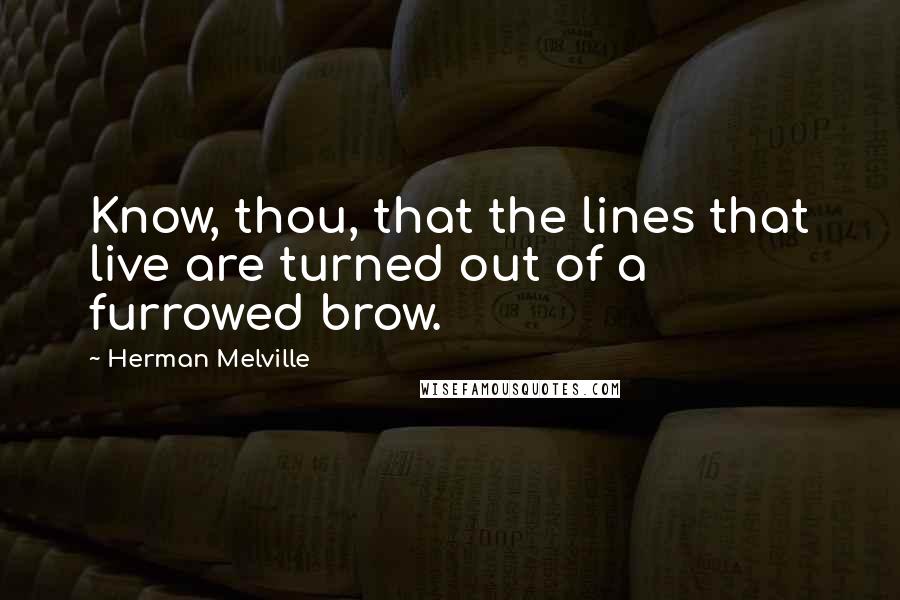 Herman Melville Quotes: Know, thou, that the lines that live are turned out of a furrowed brow.