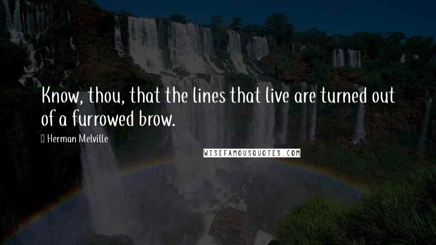 Herman Melville Quotes: Know, thou, that the lines that live are turned out of a furrowed brow.