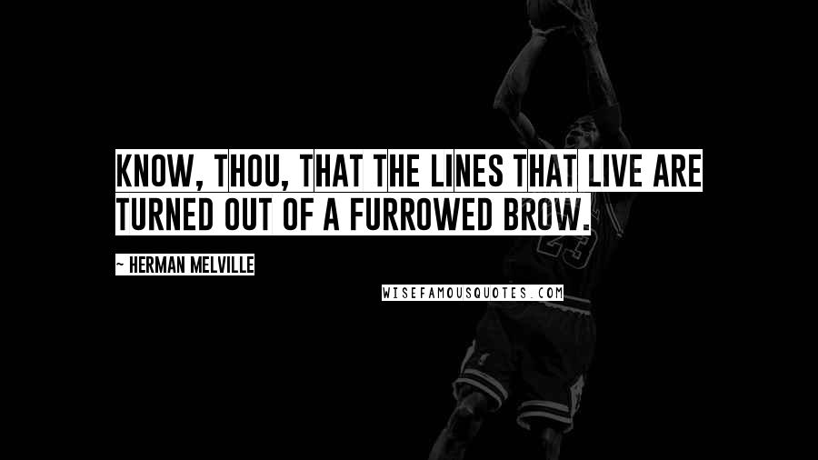 Herman Melville Quotes: Know, thou, that the lines that live are turned out of a furrowed brow.