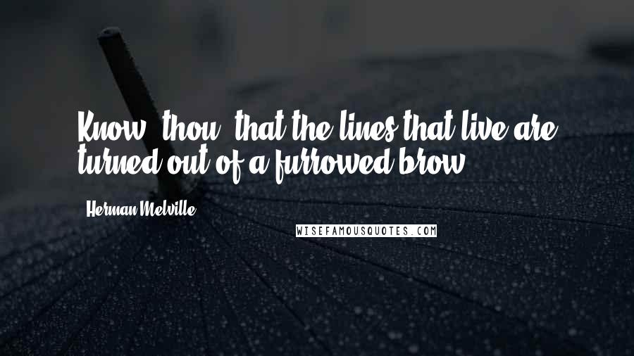 Herman Melville Quotes: Know, thou, that the lines that live are turned out of a furrowed brow.