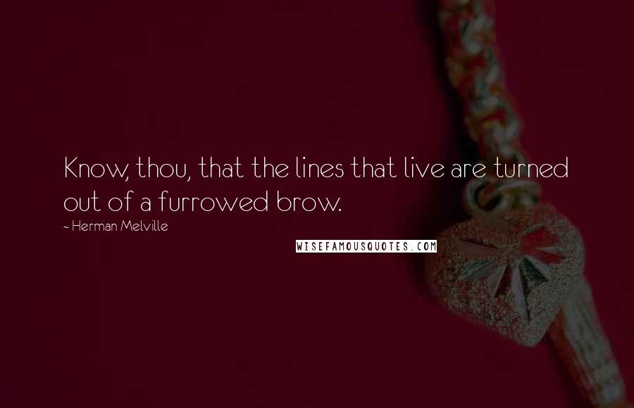 Herman Melville Quotes: Know, thou, that the lines that live are turned out of a furrowed brow.