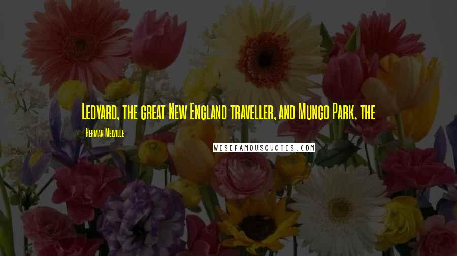 Herman Melville Quotes: Ledyard, the great New England traveller, and Mungo Park, the