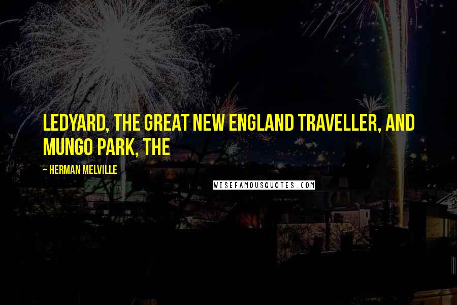 Herman Melville Quotes: Ledyard, the great New England traveller, and Mungo Park, the