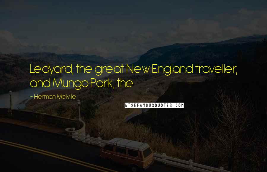 Herman Melville Quotes: Ledyard, the great New England traveller, and Mungo Park, the