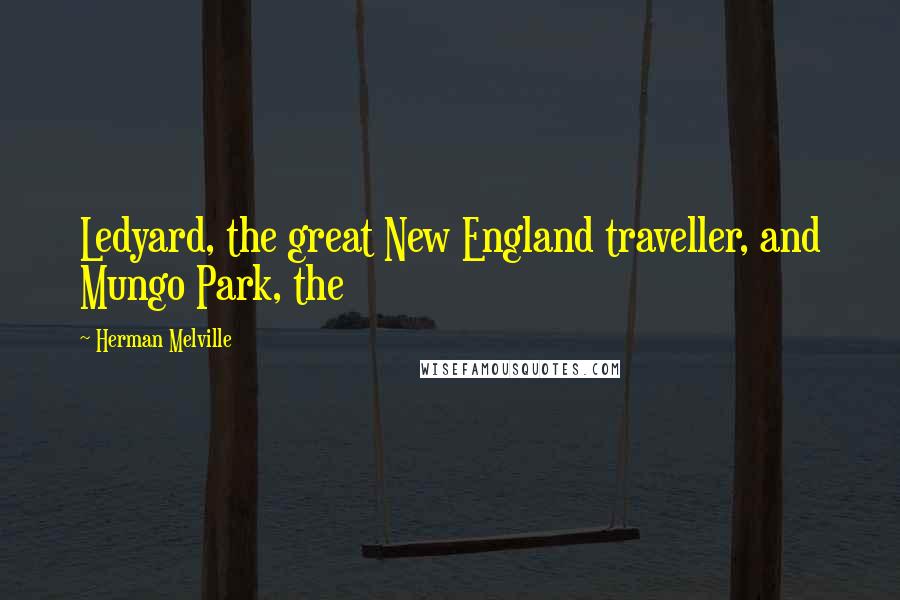 Herman Melville Quotes: Ledyard, the great New England traveller, and Mungo Park, the