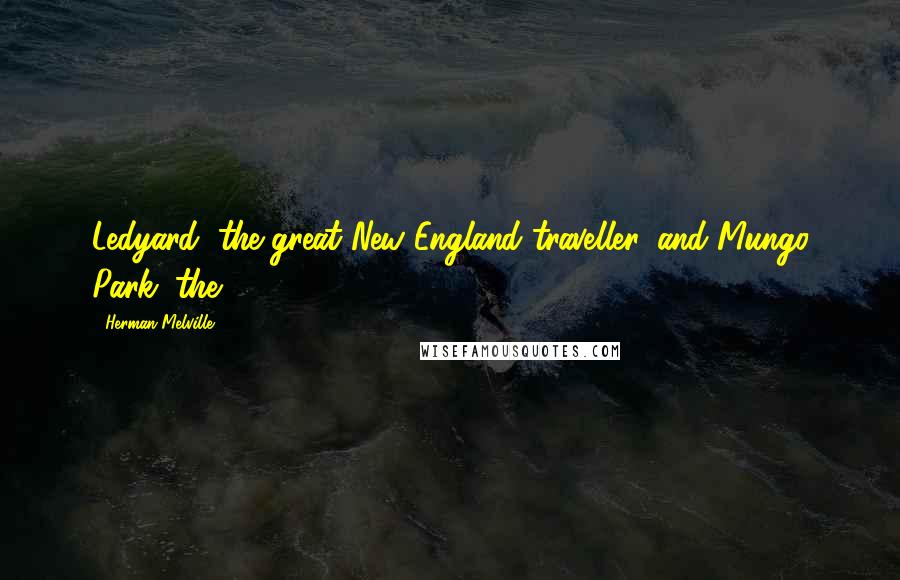 Herman Melville Quotes: Ledyard, the great New England traveller, and Mungo Park, the