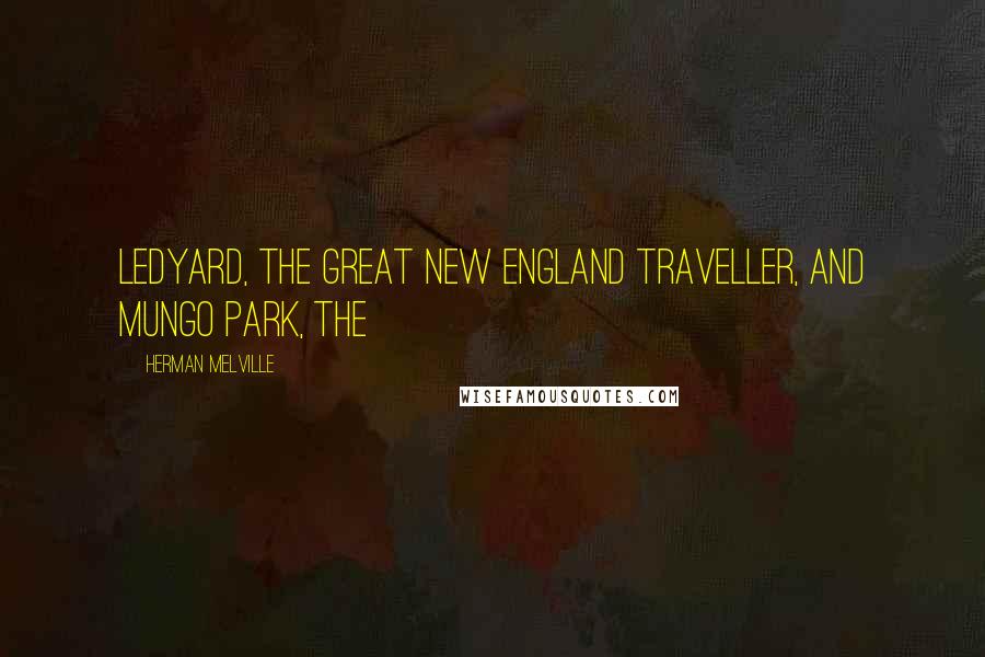 Herman Melville Quotes: Ledyard, the great New England traveller, and Mungo Park, the