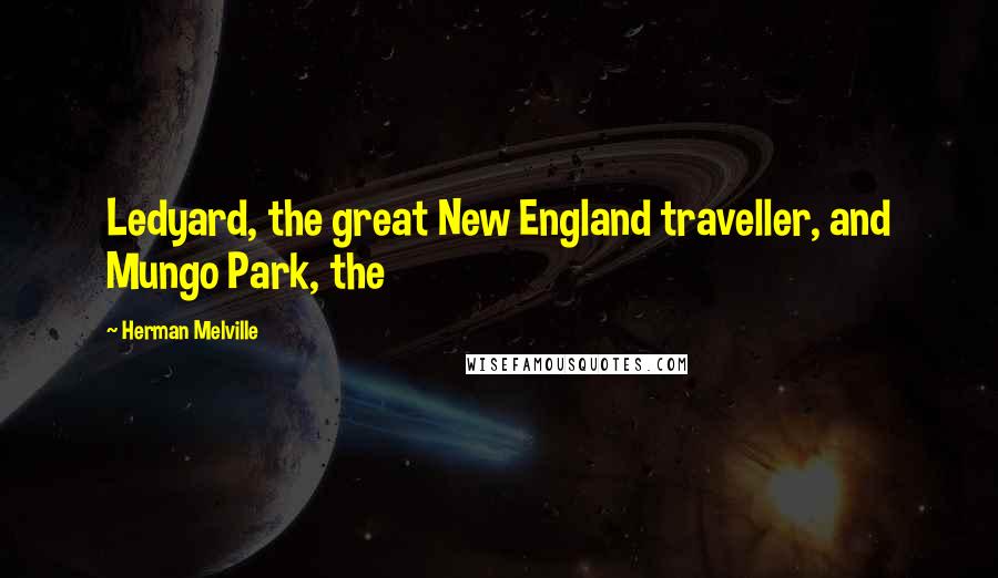 Herman Melville Quotes: Ledyard, the great New England traveller, and Mungo Park, the