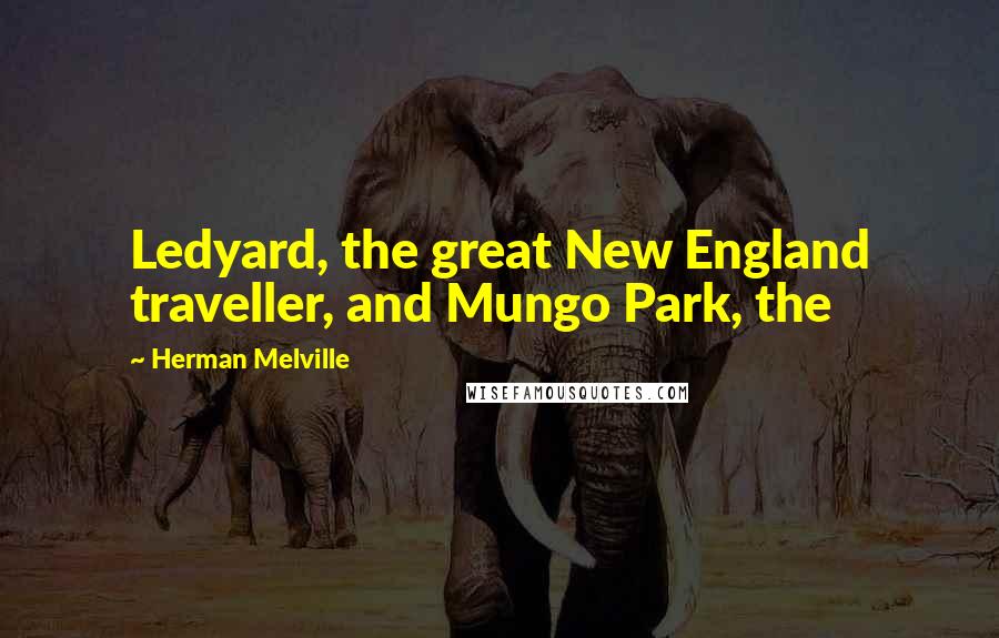 Herman Melville Quotes: Ledyard, the great New England traveller, and Mungo Park, the