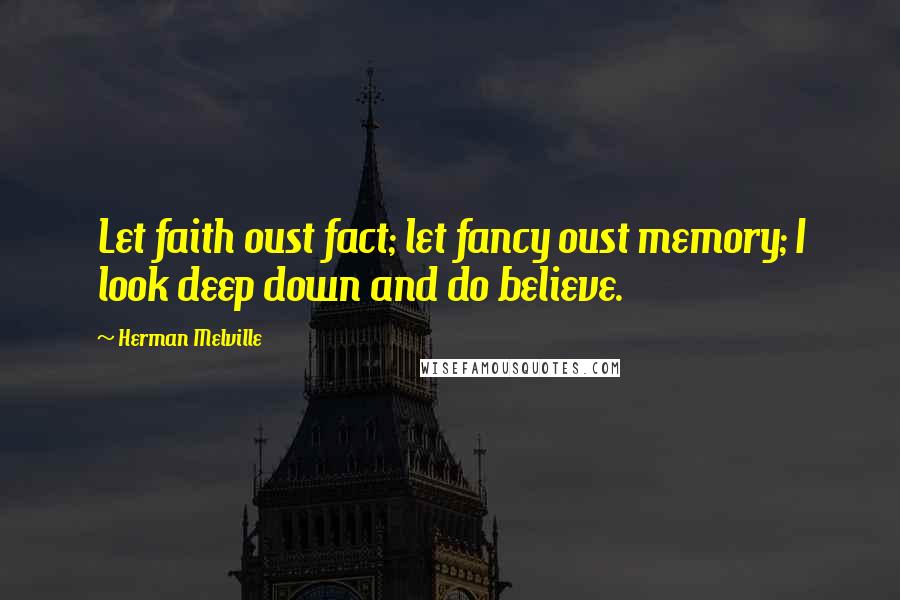 Herman Melville Quotes: Let faith oust fact; let fancy oust memory; I look deep down and do believe.