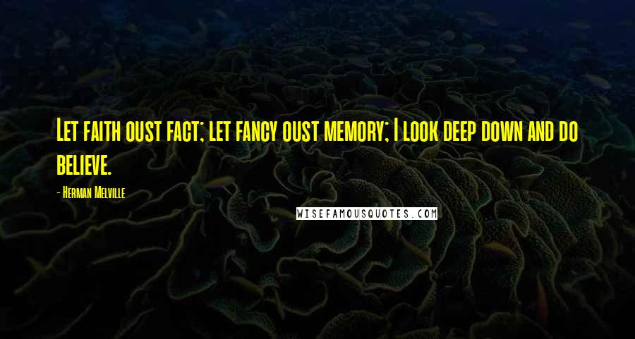 Herman Melville Quotes: Let faith oust fact; let fancy oust memory; I look deep down and do believe.