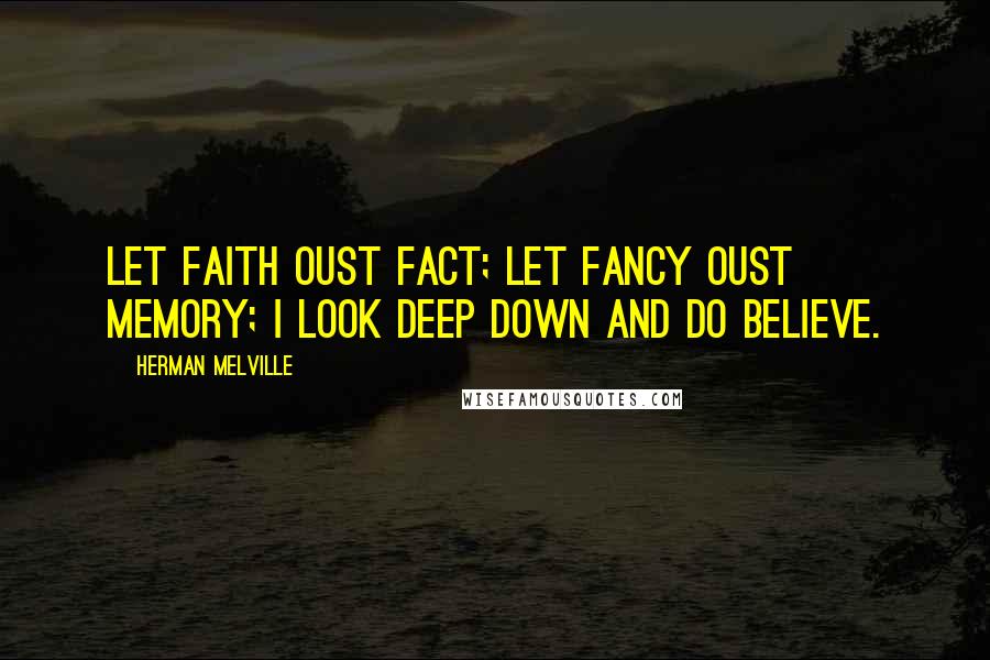 Herman Melville Quotes: Let faith oust fact; let fancy oust memory; I look deep down and do believe.