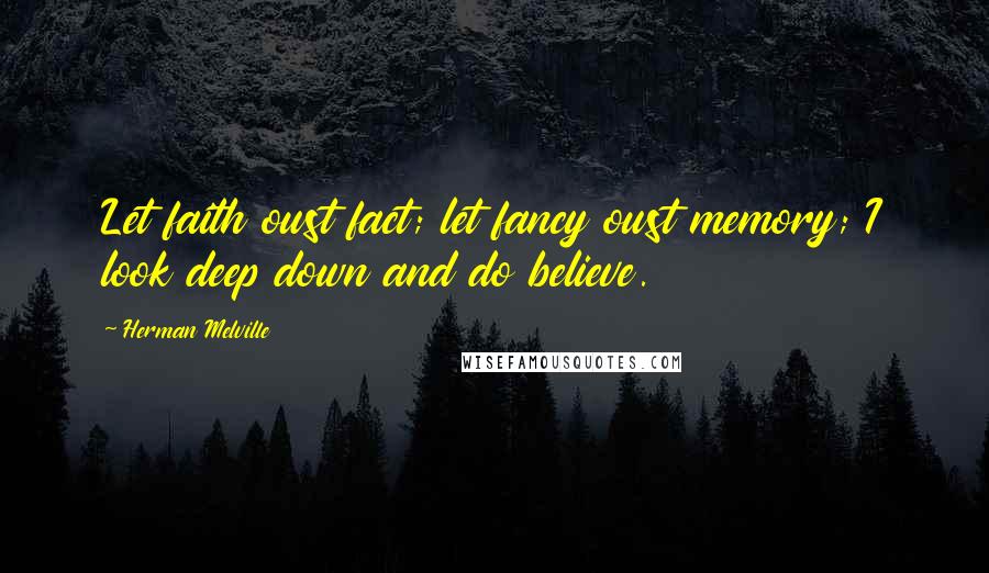 Herman Melville Quotes: Let faith oust fact; let fancy oust memory; I look deep down and do believe.