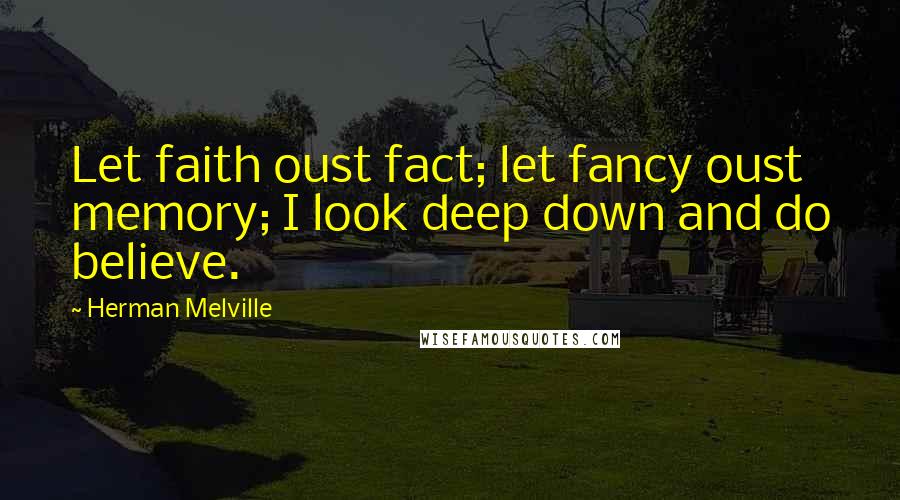 Herman Melville Quotes: Let faith oust fact; let fancy oust memory; I look deep down and do believe.