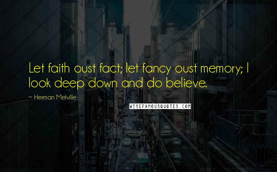 Herman Melville Quotes: Let faith oust fact; let fancy oust memory; I look deep down and do believe.