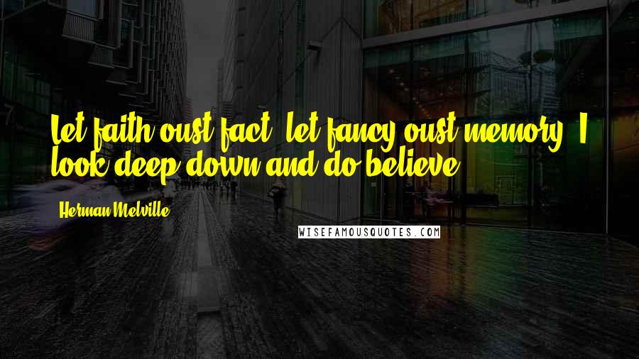 Herman Melville Quotes: Let faith oust fact; let fancy oust memory; I look deep down and do believe.