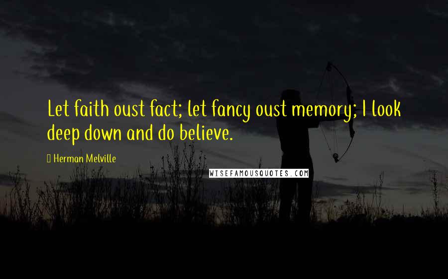 Herman Melville Quotes: Let faith oust fact; let fancy oust memory; I look deep down and do believe.