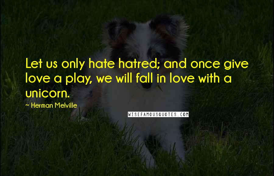 Herman Melville Quotes: Let us only hate hatred; and once give love a play, we will fall in love with a unicorn.