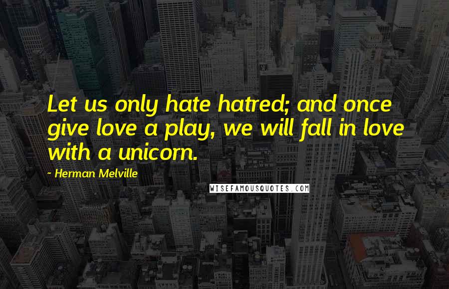 Herman Melville Quotes: Let us only hate hatred; and once give love a play, we will fall in love with a unicorn.