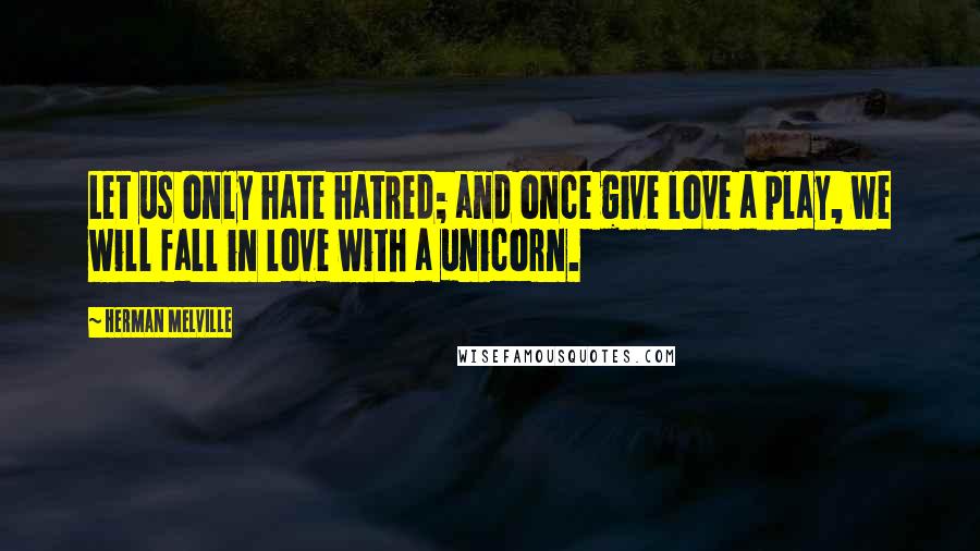 Herman Melville Quotes: Let us only hate hatred; and once give love a play, we will fall in love with a unicorn.