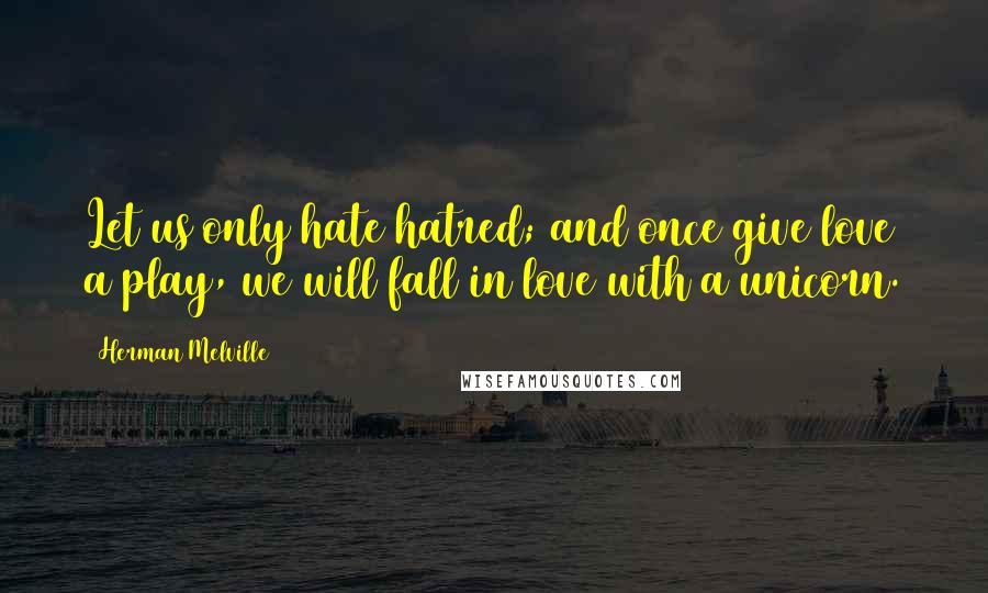 Herman Melville Quotes: Let us only hate hatred; and once give love a play, we will fall in love with a unicorn.