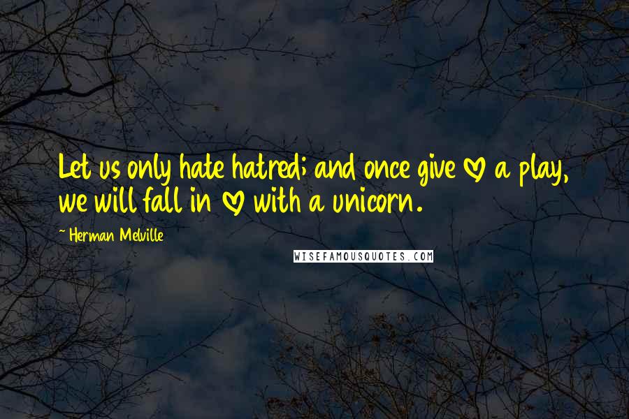 Herman Melville Quotes: Let us only hate hatred; and once give love a play, we will fall in love with a unicorn.