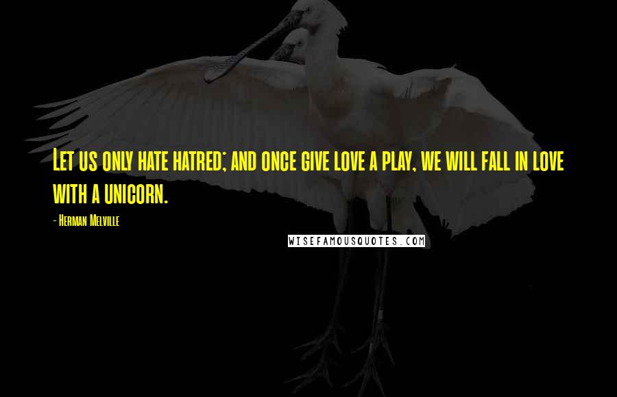 Herman Melville Quotes: Let us only hate hatred; and once give love a play, we will fall in love with a unicorn.