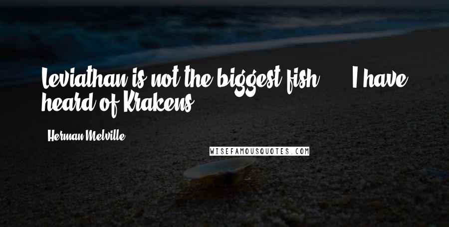 Herman Melville Quotes: Leviathan is not the biggest fish; - I have heard of Krakens.