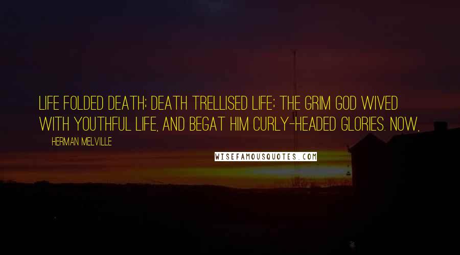 Herman Melville Quotes: Life folded Death; Death trellised Life; the grim god wived with youthful Life, and begat him curly-headed glories. Now,