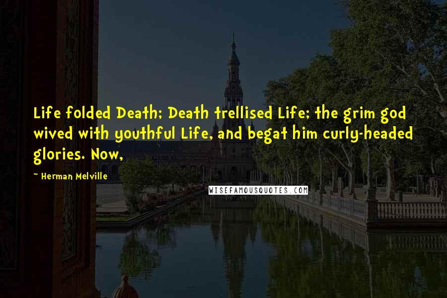 Herman Melville Quotes: Life folded Death; Death trellised Life; the grim god wived with youthful Life, and begat him curly-headed glories. Now,