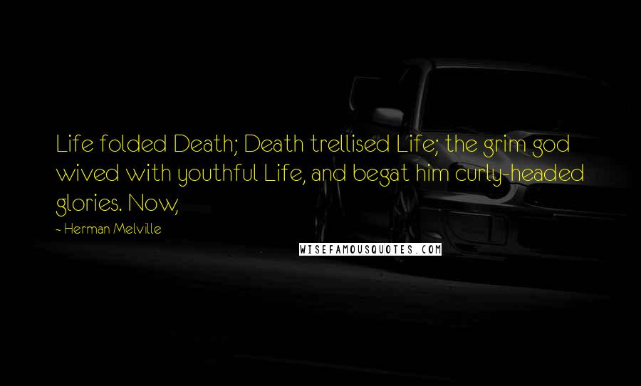 Herman Melville Quotes: Life folded Death; Death trellised Life; the grim god wived with youthful Life, and begat him curly-headed glories. Now,