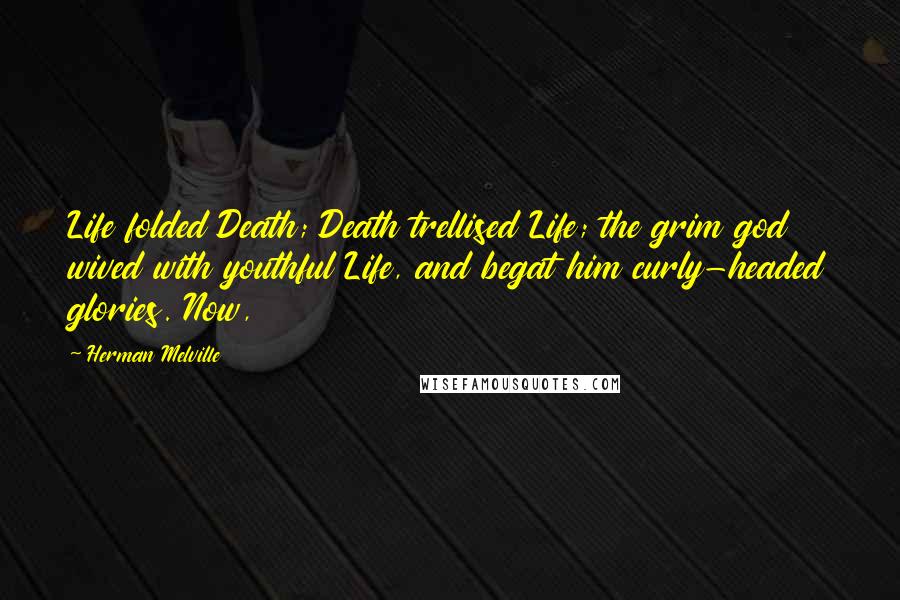 Herman Melville Quotes: Life folded Death; Death trellised Life; the grim god wived with youthful Life, and begat him curly-headed glories. Now,