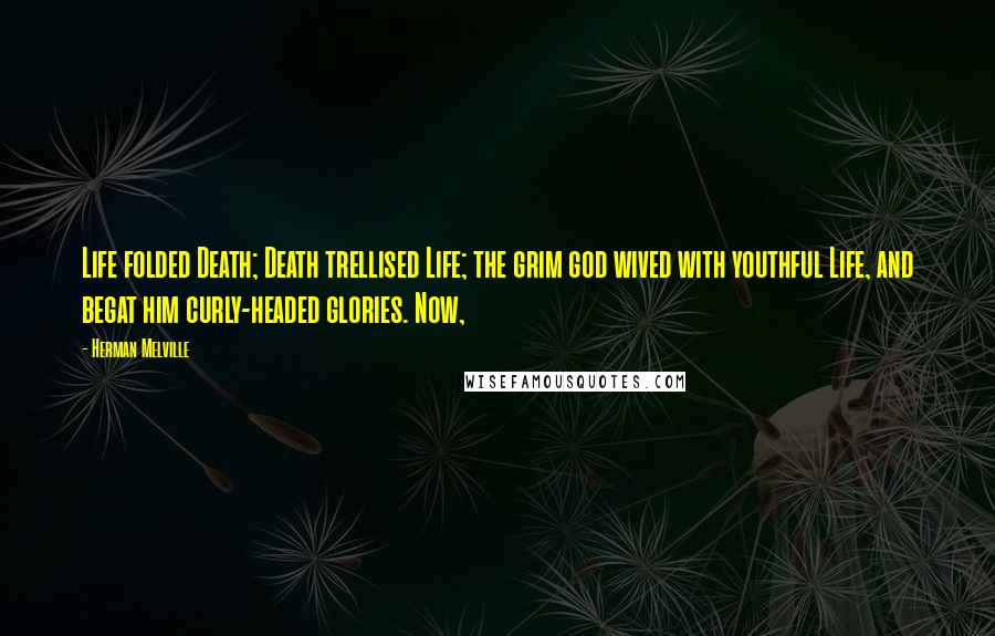 Herman Melville Quotes: Life folded Death; Death trellised Life; the grim god wived with youthful Life, and begat him curly-headed glories. Now,